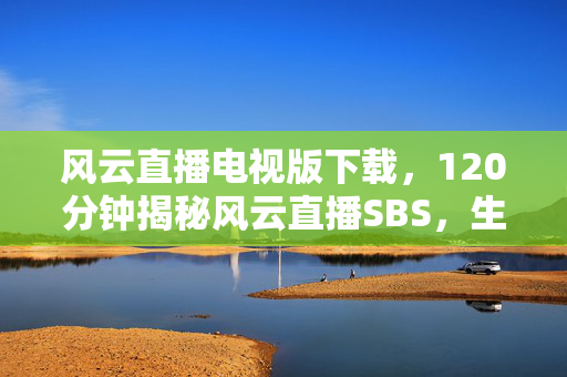 风云直播电视版下载,120分钟揭秘风云直播SBS,生死谜局终揭晓,泪目真相震撼来袭! 风云直播电视版下载,120分钟揭秘风云直播SBS,生死谜局终揭晓,泪目真相震撼来袭!