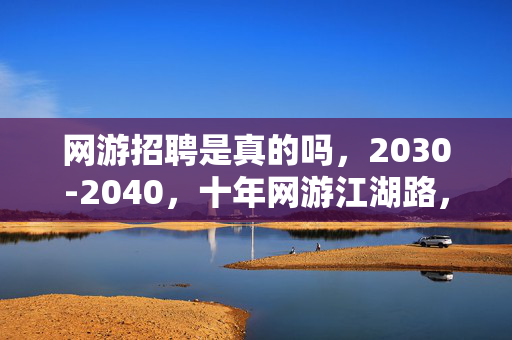 网游招聘是真的吗，2030-2040，十年网游江湖路，隐藏玩法竟颠覆你对虚拟与现实的认知！