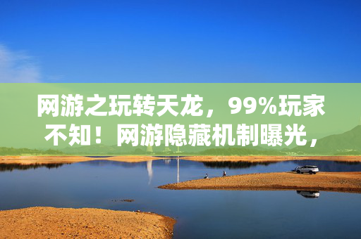 网游之玩转天龙,99%玩家不知!网游隐藏机制曝光,从菜鸟到神级竟只需3步? 网游之玩转天龙,99%玩家不知!网游隐藏机制曝光,从菜鸟到神级竟只需3步?