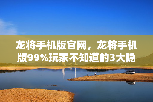 龙将手机版官网,龙将手机版99%玩家不知道的3大隐藏机制!错过这波体验直接落后十年! 龙将手机版官网,龙将手机版99%玩家不知道的3大隐藏机制!错过这波体验直接落后十年!