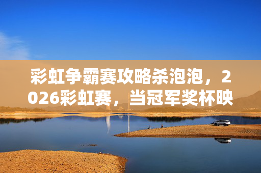彩虹争霸赛攻略杀泡泡，2026彩虹赛，当冠军奖杯映出你离线头像，鼻子一酸才懂何为诀别