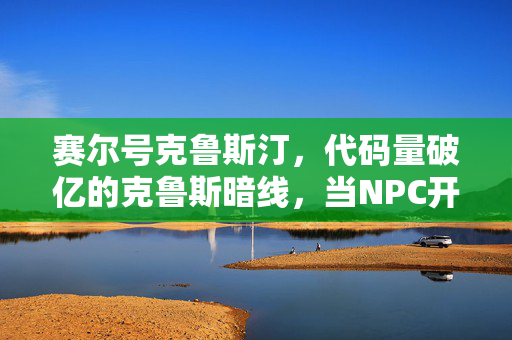 赛尔号克鲁斯汀,代码量破亿的克鲁斯暗线,当NPC开始头皮发麻地教我生存法则 赛尔号克鲁斯汀,代码量破亿的克鲁斯暗线,当NPC开始头皮发麻地教我生存法则