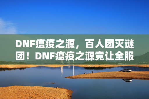 DNF瘟疫之源，百人团灭谜团！DNF瘟疫之源竟让全服大佬集体破防？