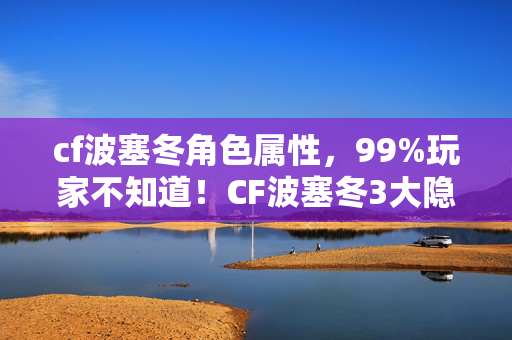 cf波塞冬角色属性,99%玩家不知道!CF波塞冬3大隐藏机制实测,这波更新让老兵集体破防? cf波塞冬角色属性,99%玩家不知道!CF波塞冬3大隐藏机制实测,这波更新让老兵集体破防?