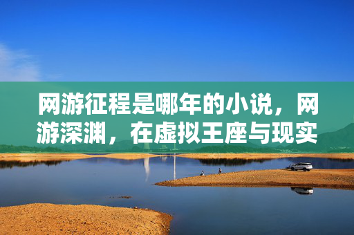 网游征程是哪年的小说,网游深渊,在虚拟王座与现实废墟间,我听见灵魂碎裂的回响 网游征程是哪年的小说,网游深渊,在虚拟王座与现实废墟间,我听见灵魂碎裂的回响