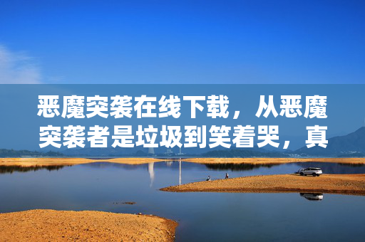 恶魔突袭在线下载,从恶魔突袭者是垃圾到笑着哭,真相揭晓时,落差让我破防了 恶魔突袭在线下载,从恶魔突袭者是垃圾到笑着哭,真相揭晓时,落差让我破防了