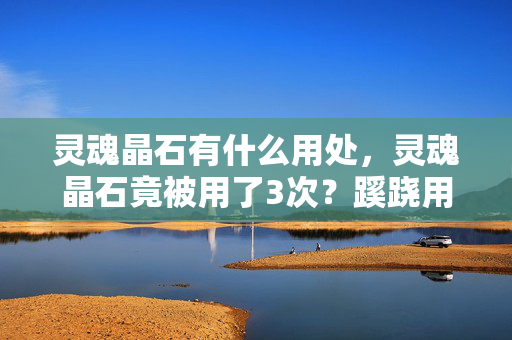 灵魂晶石有什么用处,灵魂晶石竟被用了3次?蹊跷用途背后,真相让人后背发凉! 灵魂晶石有什么用处,灵魂晶石竟被用了3次?蹊跷用途背后,真相让人后背发凉!