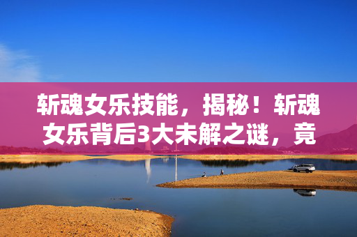 斩魂女乐技能,揭秘!斩魂女乐背后3大未解之谜,竟藏着颠覆认知的情感风暴! 斩魂女乐技能,揭秘!斩魂女乐背后3大未解之谜,竟藏着颠覆认知的情感风暴!