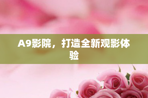 A9影院，打造全新观影体验