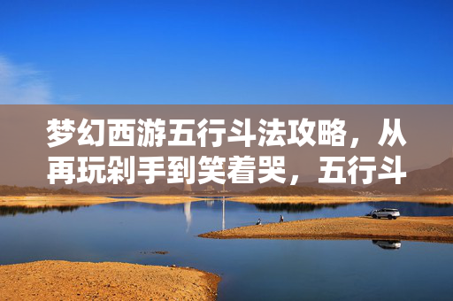 梦幻西游五行斗法攻略,从再玩剁手到笑着哭,五行斗法里藏着我的落差与真相 梦幻西游五行斗法攻略,从再玩剁手到笑着哭,五行斗法里藏着我的落差与真相