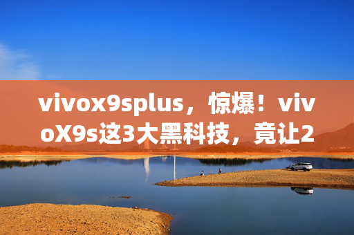 vivox9splus,惊爆!vivoX9s这3大黑科技,竟让2027年手机圈集体沉默? vivox9splus,惊爆!vivoX9s这3大黑科技,竟让2027年手机圈集体沉默?