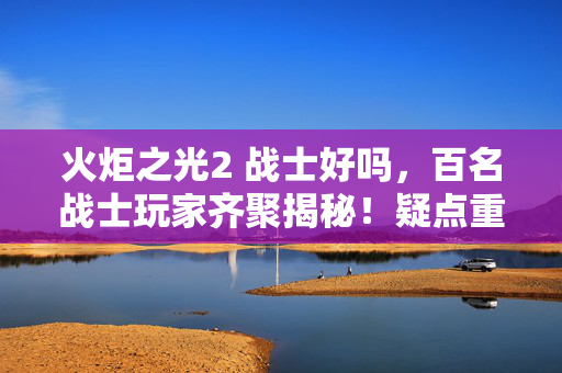 火炬之光2 战士好吗,百名战士玩家齐聚揭秘!疑点重重,这操作真让人绷不住! 火炬之光2 战士好吗,百名战士玩家齐聚揭秘!疑点重重,这操作真让人绷不住!
