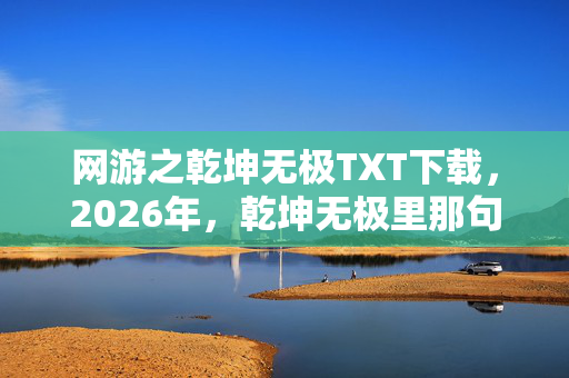 网游之乾坤无极TXT下载,2026年,乾坤无极里那句等你,成了我鼻子一酸的伏笔 网游之乾坤无极TXT下载,2026年,乾坤无极里那句等你,成了我鼻子一酸的伏笔