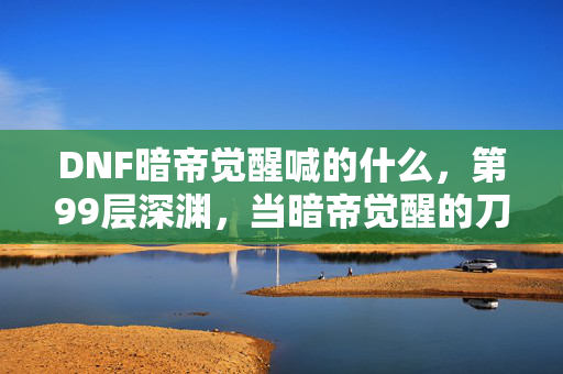 DNF暗帝觉醒喊的什么,第99层深渊,当暗帝觉醒的刀锋劈开现实,我的人生却卡在未觉醒的加载界面 DNF暗帝觉醒喊的什么,第99层深渊,当暗帝觉醒的刀锋劈开现实,我的人生却卡在未觉醒的加载界面