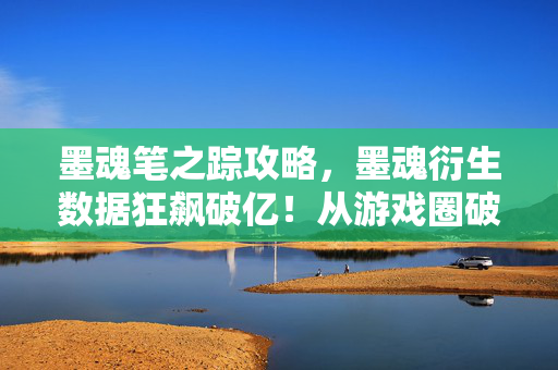 墨魂笔之踪攻略,墨魂衍生数据狂飙破亿!从游戏圈破圈到音乐综艺时尚秀场的意想不到之旅 墨魂笔之踪攻略,墨魂衍生数据狂飙破亿!从游戏圈破圈到音乐综艺时尚秀场的意想不到之旅