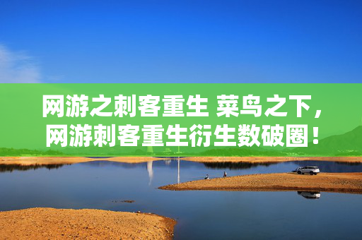 网游之刺客重生 菜鸟之下,网游刺客重生衍生数破圈!意想不到跨界,游戏元素炸裂出圈! 网游之刺客重生 菜鸟之下,网游刺客重生衍生数破圈!意想不到跨界,游戏元素炸裂出圈!