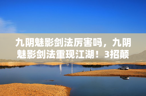 九阴魅影剑法厉害吗,九阴魅影剑法重现江湖!3招颠覆认知,202X年竟藏着惊天秘密? 九阴魅影剑法厉害吗,九阴魅影剑法重现江湖!3招颠覆认知,202X年竟藏着惊天秘密?