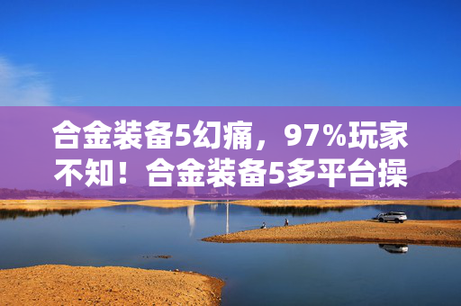 合金装备5幻痛，97%玩家不知！合金装备5多平台操控大揭秘，你的选择对了吗？