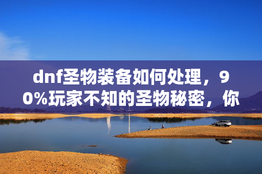 dnf圣物装备如何处理，90%玩家不知的圣物秘密，你的狂热，是否正被数据悄然吞噬？