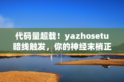 代码量超载!yazhosetu暗线触发,你的神经末梢正在头皮发麻 代码量超载!yazhosetu暗线触发,你的神经末梢正在头皮发麻