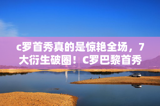c罗首秀真的是惊艳全场,7大衍生破圈!C罗巴黎首秀竟让我把游戏周边买成遗物展! c罗首秀真的是惊艳全场,7大衍生破圈!C罗巴黎首秀竟让我把游戏周边买成遗物展!