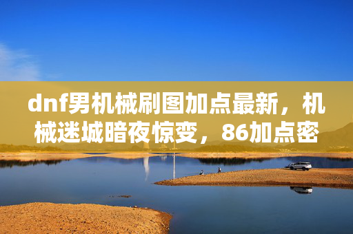 dnf男机械刷图加点最新，机械迷城暗夜惊变，86加点密码竟成死亡预言？