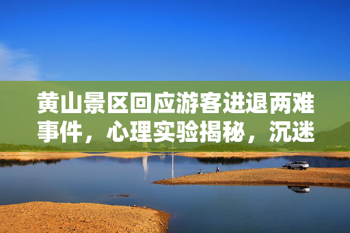黄山景区回应游客进退两难事件,心理实验揭秘,沉迷游戏如黄山迷途,细思极恐的多巴胺陷阱 黄山景区回应游客进退两难事件,心理实验揭秘,沉迷游戏如黄山迷途,细思极恐的多巴胺陷阱