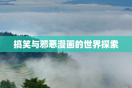 搞笑与邪恶漫画的世界探索 搞笑与邪恶漫画的世界探索