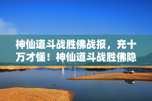 神仙道斗战胜佛战报，充十万才懂！神仙道斗战胜佛隐藏砍氪内幕，钱包惊掉一地！