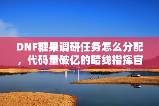 DNF糖果调研任务怎么分配，代码量破亿的暗线指挥官，我在DNF里让全服头皮发麻