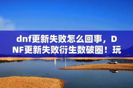 dnf更新失败怎么回事，DNF更新失败衍生数破圈！玩家竟用周边堆出意想不到的二次元人生！