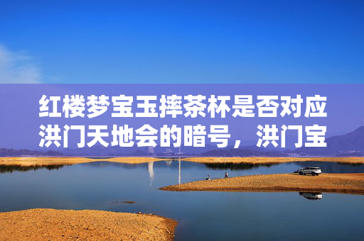 红楼梦宝玉摔茶杯是否对应洪门天地会的暗号,洪门宝玉暗藏玄机,千年悬案下的血色杀戮与毛骨悚然真相 红楼梦宝玉摔茶杯是否对应洪门天地会的暗号,洪门宝玉暗藏玄机,千年悬案下的血色杀戮与毛骨悚然真相