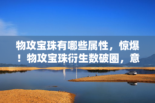 物攻宝珠有哪些属性,惊爆!物攻宝珠衍生数破圈,意想不到周边竟堆满我家天花板! 物攻宝珠有哪些属性,惊爆!物攻宝珠衍生数破圈,意想不到周边竟堆满我家天花板!
