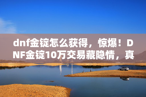 dnf金锭怎么获得,惊爆!DNF金锭10万交易藏隐情,真相曝光让人吓一跳! dnf金锭怎么获得,惊爆!DNF金锭10万交易藏隐情,真相曝光让人吓一跳!