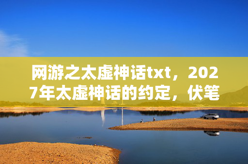 网游之太虚神话txt,2027年太虚神话的约定,伏笔成殇,鼻子一酸谁还在身旁? 网游之太虚神话txt,2027年太虚神话的约定,伏笔成殇,鼻子一酸谁还在身旁?