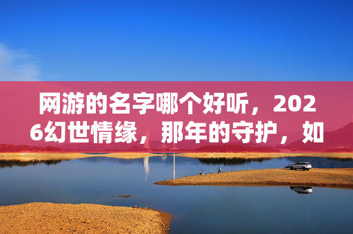 网游的名字哪个好听，2026幻世情缘，那年的守护，如今只剩鼻子一酸的回忆