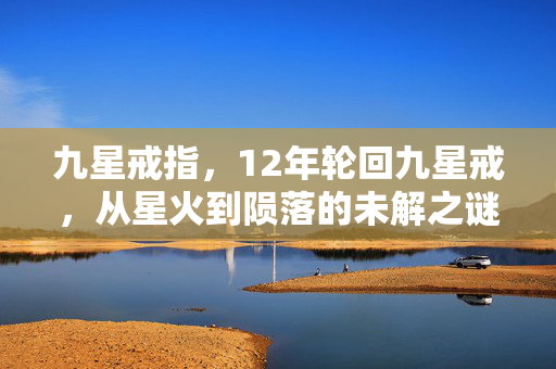 九星戒指，12年轮回九星戒，从星火到陨落的未解之谜，泪目收场