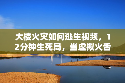 大楼火灾如何逃生视频,12分钟生死局,当虚拟火舌舔舐钢筋森林,谁在数据废墟里种下希望? 大楼火灾如何逃生视频,12分钟生死局,当虚拟火舌舔舐钢筋森林,谁在数据废墟里种下希望?