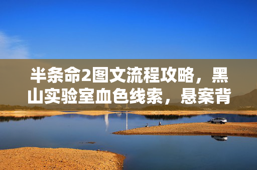 半条命2图文流程攻略,黑山实验室血色线索,悬案背后,毛骨悚然的我竟是终极凶手 半条命2图文流程攻略,黑山实验室血色线索,悬案背后,毛骨悚然的我竟是终极凶手