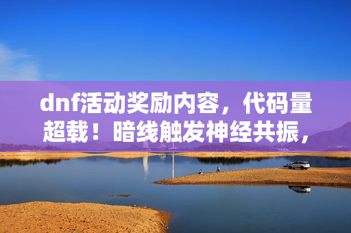 dnf活动奖励内容，代码量超载！暗线触发神经共振，推荐好友竟让头皮发麻到2035年