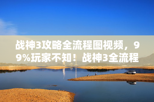 战神3攻略全流程图视频，99%玩家不知！战神3全流程暗藏惊天秘密，通关后我彻底破防了！