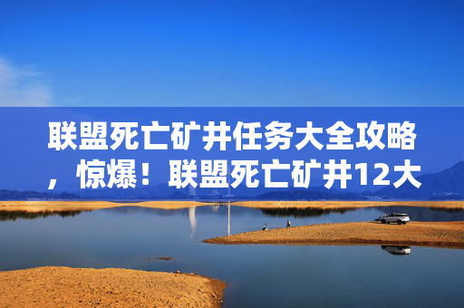 联盟死亡矿井任务大全攻略,惊爆!联盟死亡矿井12大隐秘任务,背后藏着多少开发秘辛? 联盟死亡矿井任务大全攻略,惊爆!联盟死亡矿井12大隐秘任务,背后藏着多少开发秘辛?