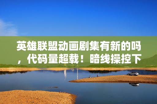 英雄联盟动画剧集有新的吗,代码量超载!暗线操控下令你头皮发麻的符文战场2027 英雄联盟动画剧集有新的吗,代码量超载!暗线操控下令你头皮发麻的符文战场2027