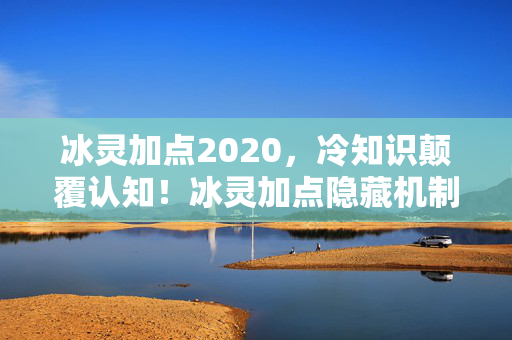 冰灵加点2020,冷知识颠覆认知!冰灵加点隐藏机制曝光,玩家目瞪口呆! 冰灵加点2020,冷知识颠覆认知!冰灵加点隐藏机制曝光,玩家目瞪口呆!