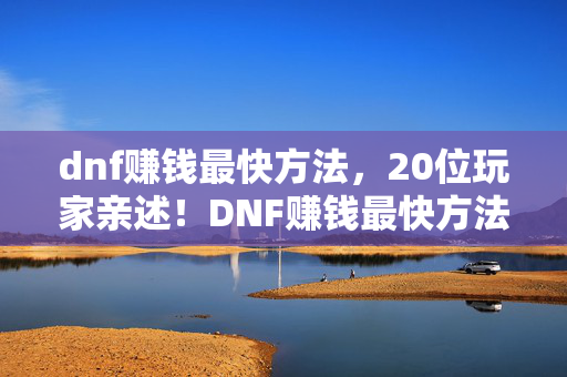 dnf赚钱最快方法,20位玩家亲述!DNF赚钱最快方法疑点重重,大神听完都绷不住了 dnf赚钱最快方法,20位玩家亲述!DNF赚钱最快方法疑点重重,大神听完都绷不住了