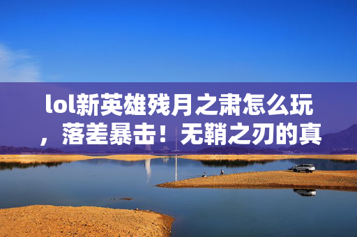 lol新英雄残月之肃怎么玩，落差暴击！无鞘之刃的真相，笑着骂它垃圾，笑着笑着就哭了