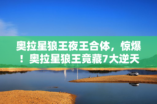 奥拉星狼王夜王合体,惊爆!奥拉星狼王竟藏7大逆天技能,你绝对想不到的结局! 奥拉星狼王夜王合体,惊爆!奥拉星狼王竟藏7大逆天技能,你绝对想不到的结局!