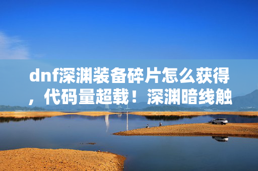 dnf深渊装备碎片怎么获得,代码量超载!深渊暗线触发头皮发麻级量子纠缠效应 dnf深渊装备碎片怎么获得,代码量超载!深渊暗线触发头皮发麻级量子纠缠效应