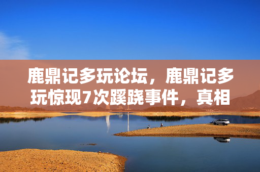 鹿鼎记多玩论坛，鹿鼎记多玩惊现7次蹊跷事件，真相揭晓后背发凉！