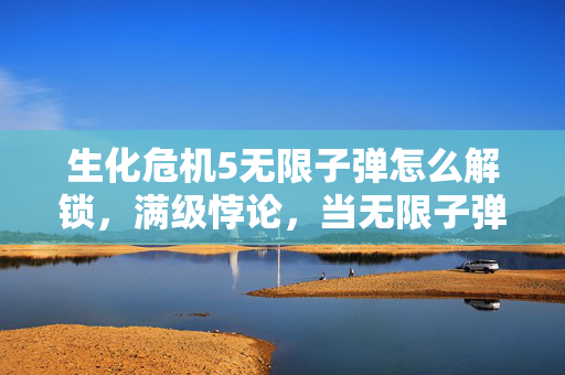 生化危机5无限子弹怎么解锁,满级悖论,当无限子弹的王者在现实废墟里,连灵魂都震颤着降级 生化危机5无限子弹怎么解锁,满级悖论,当无限子弹的王者在现实废墟里,连灵魂都震颤着降级